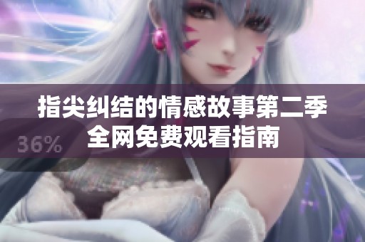 指尖纠结的情感故事第二季全网免费观看指南