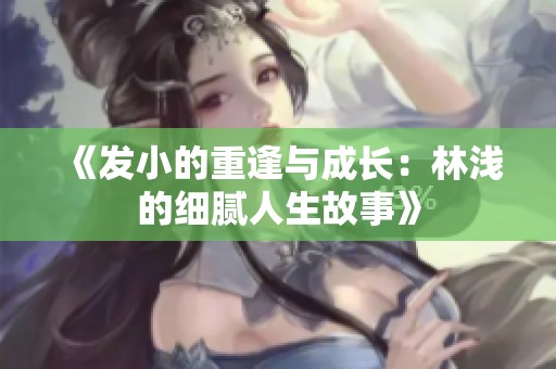 《发小的重逢与成长：林浅的细腻人生故事》