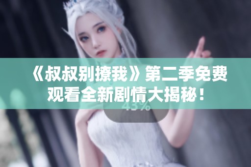 《叔叔别撩我》第二季免费观看全新剧情大揭秘！