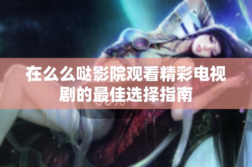 在么么哒影院观看精彩电视剧的最佳选择指南