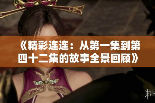 《精彩连连：从第一集到第四十二集的故事全景回顾》