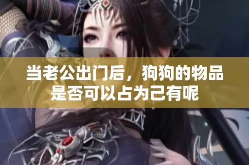当老公出门后，狗狗的物品是否可以占为己有呢