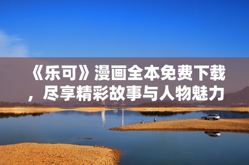 《乐可》漫画全本免费下载，尽享精彩故事与人物魅力
