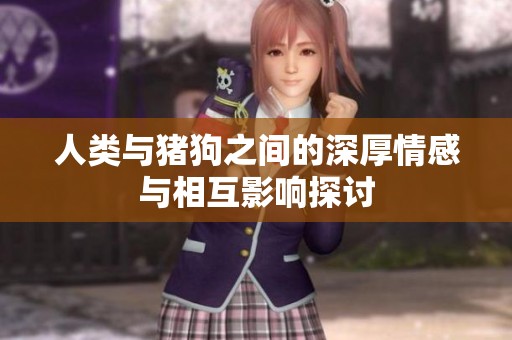 人类与猪狗之间的深厚情感与相互影响探讨