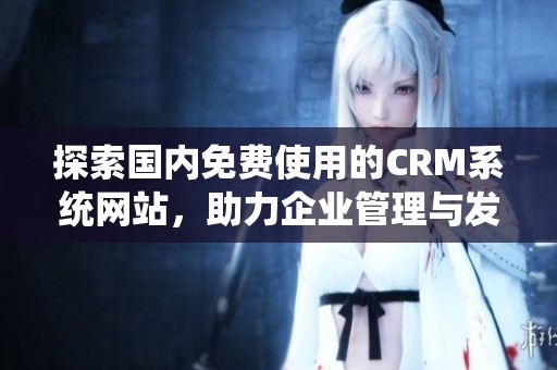 探索国内免费使用的CRM系统网站，助力企业管理与发展