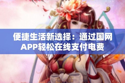 便捷生活新选择：通过国网APP轻松在线支付电费