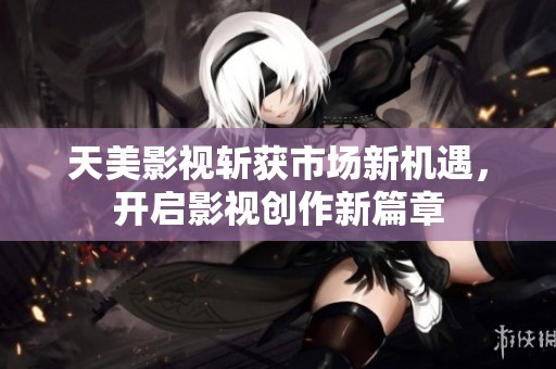 天美影视斩获市场新机遇，开启影视创作新篇章