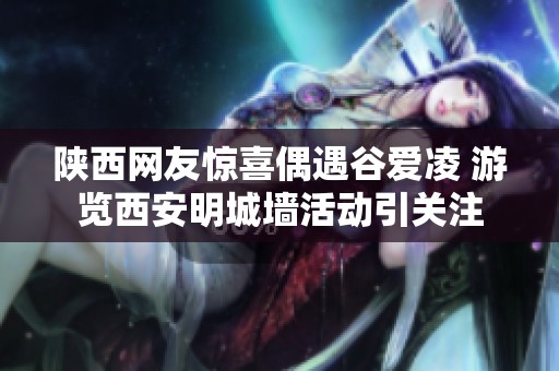 陕西网友惊喜偶遇谷爱凌 游览西安明城墙活动引关注