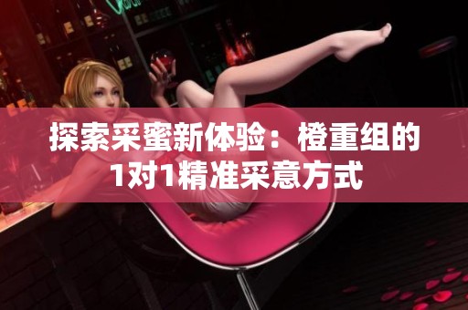 探索采蜜新体验：橙重组的1对1精准采意方式