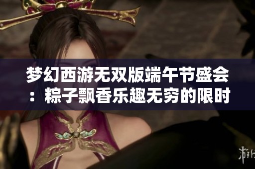 梦幻西游无双版端午节盛会：粽子飘香乐趣无穷的限时活动