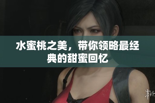 水蜜桃之美，带你领略最经典的甜蜜回忆