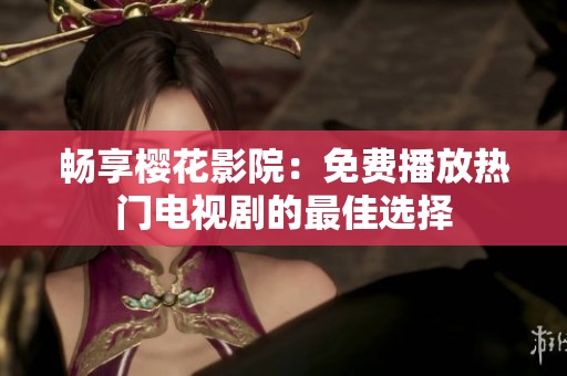 畅享樱花影院：免费播放热门电视剧的最佳选择