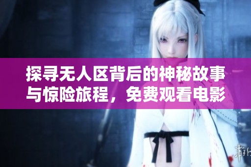 探寻无人区背后的神秘故事与惊险旅程，免费观看电影完整版