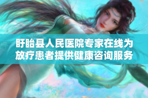 盱眙县人民医院专家在线为放疗患者提供健康咨询服务