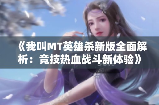 《我叫MT英雄杀新版全面解析：竞技热血战斗新体验》