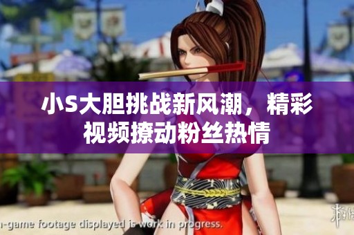 小S大胆挑战新风潮，精彩视频撩动粉丝热情