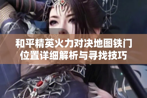 和平精英火力对决地图铁门位置详细解析与寻找技巧