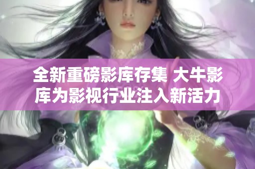 全新重磅影库存集 大牛影库为影视行业注入新活力
