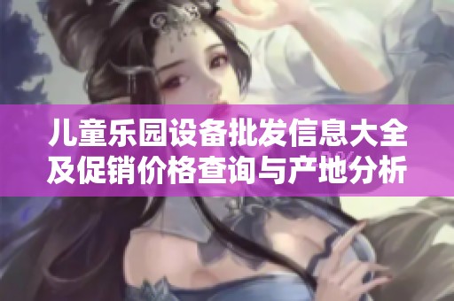 儿童乐园设备批发信息大全及促销价格查询与产地分析