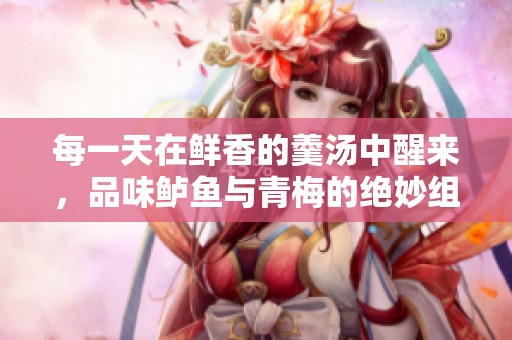 每一天在鲜香的羹汤中醒来，品味鲈鱼与青梅的绝妙组合