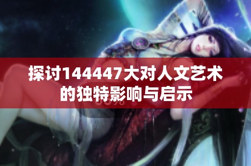 探讨144447大对人文艺术的独特影响与启示