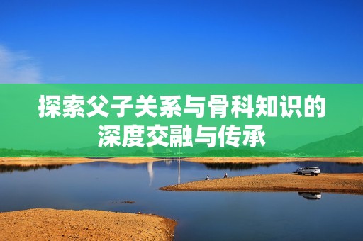 探索父子关系与骨科知识的深度交融与传承