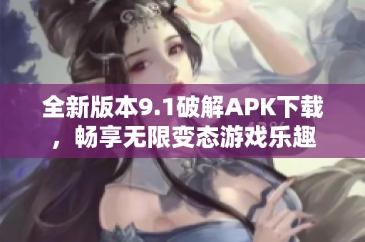全新版本9.1破解APK下载，畅享无限变态游戏乐趣