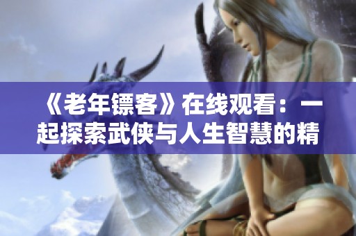 《老年镖客》在线观看：一起探索武侠与人生智慧的精彩旅程