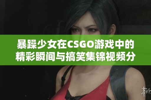 暴躁少女在CSGO游戏中的精彩瞬间与搞笑集锦视频分享