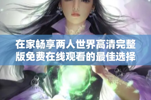 在家畅享两人世界高清完整版免费在线观看的最佳选择