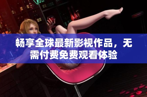 畅享全球最新影视作品，无需付费免费观看体验
