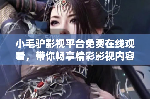 小毛驴影视平台免费在线观看，带你畅享精彩影视内容