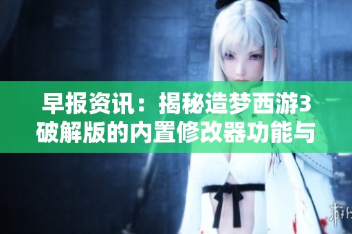 早报资讯：揭秘造梦西游3破解版的内置修改器功能与影响
