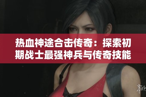热血神途合击传奇：探索初期战士最强神兵与传奇技能