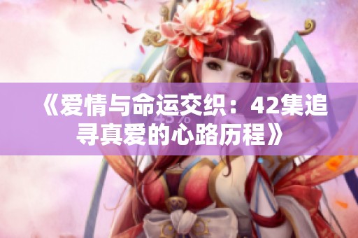 《爱情与命运交织：42集追寻真爱的心路历程》