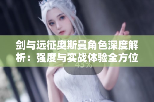 剑与远征奥斯曼角色深度解析：强度与实战体验全方位分享