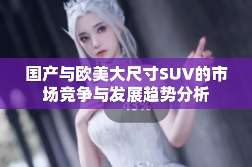 国产与欧美大尺寸SUV的市场竞争与发展趋势分析