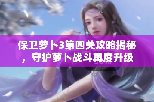 保卫萝卜3第四关攻略揭秘，守护萝卜战斗再度升级