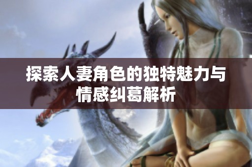 探索人妻角色的独特魅力与情感纠葛解析