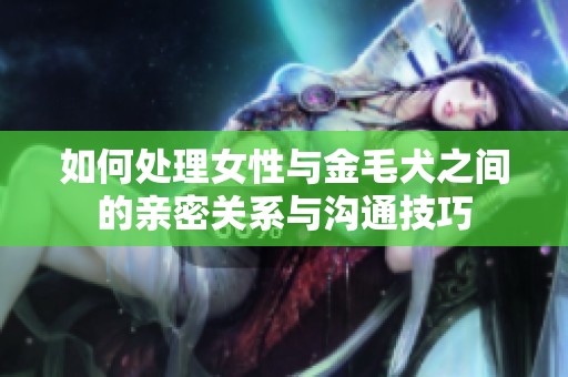 如何处理女性与金毛犬之间的亲密关系与沟通技巧