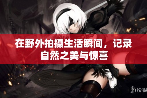在野外拍摄生活瞬间，记录自然之美与惊喜