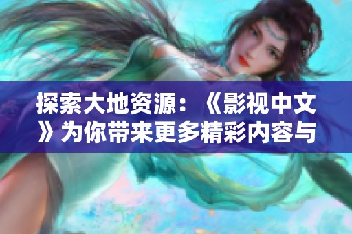探索大地资源：《影视中文》为你带来更多精彩内容与独特视角