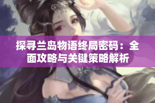 探寻兰岛物语终局密码：全面攻略与关键策略解析