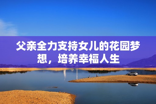 父亲全力支持女儿的花园梦想，培养幸福人生