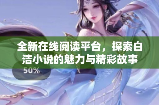 全新在线阅读平台，探索白洁小说的魅力与精彩故事
