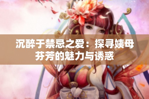 沉醉于禁忌之爱：探寻姨母芬芳的魅力与诱惑