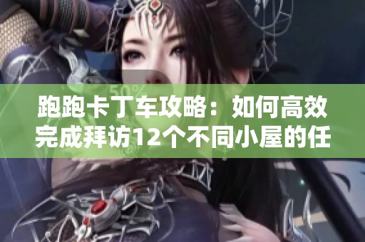 跑跑卡丁车攻略：如何高效完成拜访12个不同小屋的任务