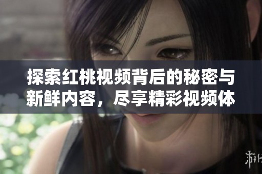 探索红桃视频背后的秘密与新鲜内容，尽享精彩视频体验