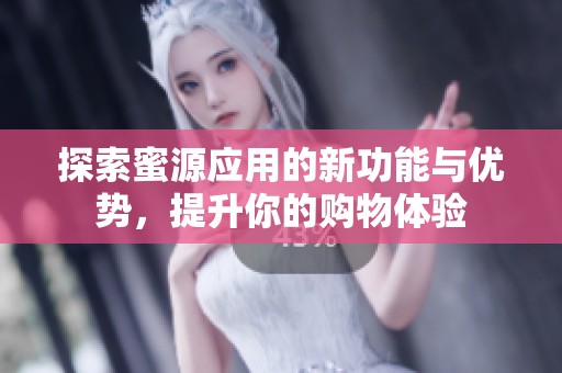 探索蜜源应用的新功能与优势，提升你的购物体验