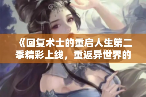 《回复术士的重启人生第二季精彩上线，重返异世界的冒险之旅》